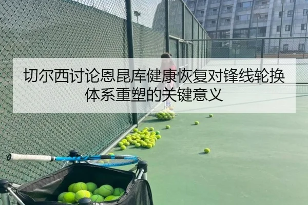 切尔西讨论恩昆库健康恢复对锋线轮换体系重塑的关键意义